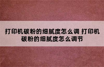 打印机碳粉的细腻度怎么调 打印机碳粉的细腻度怎么调节